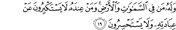 وَلَهُ مَن فِي السَّمَاوَاتِ وَالْأَرْضِ ۚ وَمَنْ عِندَهُ لَا يَسْتَكْبِرُونَ عَنْ عِبَادَتِهِ وَلَا يَسْتَحْسِرُونَ