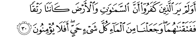 أَوَلَمْ يَرَ الَّذِينَ كَفَرُوا أَنَّ السَّمَاوَاتِ وَالْأَرْضَ كَانَتَا رَتْقًا فَفَتَقْنَاهُمَا ۖ وَجَعَلْنَا مِنَ الْمَاءِ كُلَّ شَيْءٍ حَيٍّ ۖ أَفَلَا يُؤْمِنُونَ