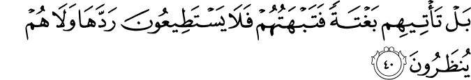بَلْ تَأْتِيهِم بَغْتَةً فَتَبْهَتُهُمْ فَلَا يَسْتَطِيعُونَ رَدَّهَا وَلَا هُمْ يُنظَرُونَ