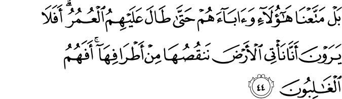 بَلْ مَتَّعْنَا هَـٰؤُلَاءِ وَآبَاءَهُمْ حَتَّىٰ طَالَ عَلَيْهِمُ الْعُمُرُ ۗ أَفَلَا يَرَوْنَ أَنَّا نَأْتِي الْأَرْضَ نَنقُصُهَا مِنْ أَطْرَافِهَا ۚ أَفَهُمُ الْغَالِبُونَ