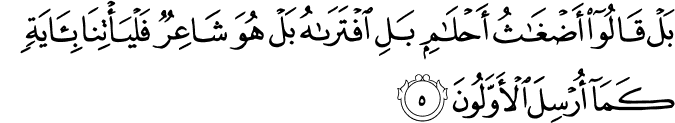 بَلْ قَالُوا أَضْغَاثُ أَحْلَامٍ بَلِ افْتَرَاهُ بَلْ هُوَ شَاعِرٌ فَلْيَأْتِنَا بِآيَةٍ كَمَا أُرْسِلَ الْأَوَّلُونَ