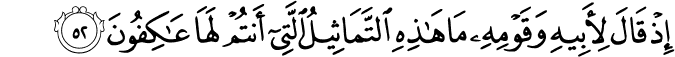 إِذْ قَالَ لِأَبِيهِ وَقَوْمِهِ مَا هَـٰذِهِ التَّمَاثِيلُ الَّتِي أَنتُمْ لَهَا عَاكِفُونَ