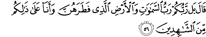 قَالَ بَل رَّبُّكُمْ رَبُّ السَّمَاوَاتِ وَالْأَرْضِ الَّذِي فَطَرَهُنَّ وَأَنَا عَلَىٰ ذَٰلِكُم مِّنَ الشَّاهِدِينَ