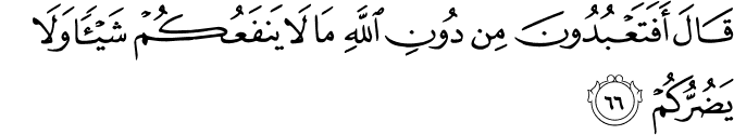 قَالَ أَفَتَعْبُدُونَ مِن دُونِ اللَّهِ مَا لَا يَنفَعُكُمْ شَيْئًا وَلَا يَضُرُّكُمْ