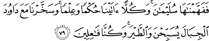 فَفَهَّمْنَاهَا سُلَيْمَانَ ۚ وَكُلًّا آتَيْنَا حُكْمًا وَعِلْمًا ۚ وَسَخَّرْنَا مَعَ دَاوُودَ الْجِبَالَ يُسَبِّحْنَ وَالطَّيْرَ ۚ وَكُنَّا فَاعِلِينَ