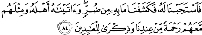 فَاسْتَجَبْنَا لَهُ فَكَشَفْنَا مَا بِهِ مِن ضُرٍّ ۖ وَآتَيْنَاهُ أَهْلَهُ وَمِثْلَهُم مَّعَهُمْ رَحْمَةً مِّنْ عِندِنَا وَذِكْرَىٰ لِلْعَابِدِينَ