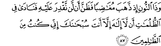 وَذَا النُّونِ إِذ ذَّهَبَ مُغَاضِبًا فَظَنَّ أَن لَّن نَّقْدِرَ عَلَيْهِ فَنَادَىٰ فِي الظُّلُمَاتِ أَن لَّا إِلَـٰهَ إِلَّا أَنتَ سُبْحَانَكَ إِنِّي كُنتُ مِنَ الظَّالِمِينَ