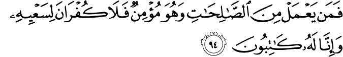 فَمَن يَعْمَلْ مِنَ الصَّالِحَاتِ وَهُوَ مُؤْمِنٌ فَلَا كُفْرَانَ لِسَعْيِهِ وَإِنَّا لَهُ كَاتِبُونَ