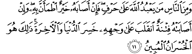 وَمِنَ النَّاسِ مَن يَعْبُدُ اللَّهَ عَلَىٰ حَرْفٍ ۖ فَإِنْ أَصَابَهُ خَيْرٌ اطْمَأَنَّ بِهِ ۖ وَإِنْ أَصَابَتْهُ فِتْنَةٌ انقَلَبَ عَلَىٰ وَجْهِهِ خَسِرَ الدُّنْيَا وَالْآخِرَةَ ۚ ذَٰلِكَ هُوَ الْخُسْرَانُ الْمُبِينُ