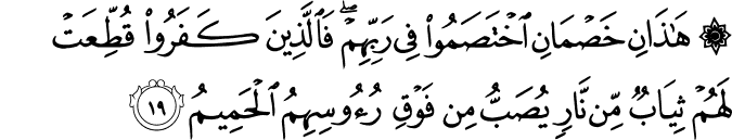 هَـٰذَانِ خَصْمَانِ اخْتَصَمُوا فِي رَبِّهِمْ ۖ فَالَّذِينَ كَفَرُوا قُطِّعَتْ لَهُمْ ثِيَابٌ مِّن نَّارٍ يُصَبُّ مِن فَوْقِ رُءُوسِهِمُ الْحَمِيمُ