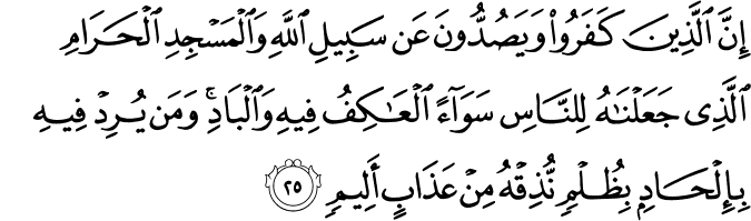 إِنَّ الَّذِينَ كَفَرُوا وَيَصُدُّونَ عَن سَبِيلِ اللَّهِ وَالْمَسْجِدِ الْحَرَامِ الَّذِي جَعَلْنَاهُ لِلنَّاسِ سَوَاءً الْعَاكِفُ فِيهِ وَالْبَادِ ۚ وَمَن يُرِدْ فِيهِ بِإِلْحَادٍ بِظُلْمٍ نُّذِقْهُ مِنْ عَذَابٍ أَلِيمٍ
