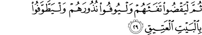 ثُمَّ لْيَقْضُوا تَفَثَهُمْ وَلْيُوفُوا نُذُورَهُمْ وَلْيَطَّوَّفُوا بِالْبَيْتِ الْعَتِيقِ