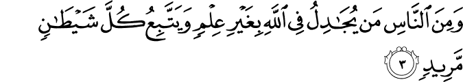 وَمِنَ النَّاسِ مَن يُجَادِلُ فِي اللَّهِ بِغَيْرِ عِلْمٍ وَيَتَّبِعُ كُلَّ شَيْطَانٍ مَّرِيدٍ