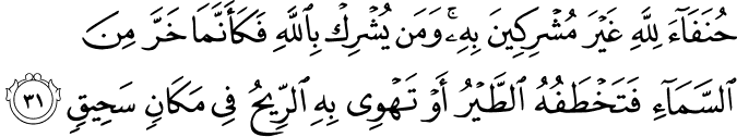 حُنَفَاءَ لِلَّهِ غَيْرَ مُشْرِكِينَ بِهِ ۚ وَمَن يُشْرِكْ بِاللَّهِ فَكَأَنَّمَا خَرَّ مِنَ السَّمَاءِ فَتَخْطَفُهُ الطَّيْرُ أَوْ تَهْوِي بِهِ الرِّيحُ فِي مَكَانٍ سَحِيقٍ