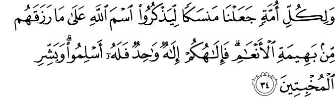 وَلِكُلِّ أُمَّةٍ جَعَلْنَا مَنسَكًا لِّيَذْكُرُوا اسْمَ اللَّهِ عَلَىٰ مَا رَزَقَهُم مِّن بَهِيمَةِ الْأَنْعَامِ ۗ فَإِلَـٰهُكُمْ إِلَـٰهٌ وَاحِدٌ فَلَهُ أَسْلِمُوا ۗ وَبَشِّرِ الْمُخْبِتِينَ