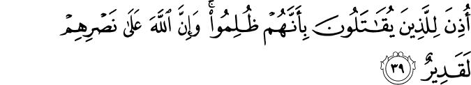 أُذِنَ لِلَّذِينَ يُقَاتَلُونَ بِأَنَّهُمْ ظُلِمُوا ۚ وَإِنَّ اللَّهَ عَلَىٰ نَصْرِهِمْ لَقَدِيرٌ