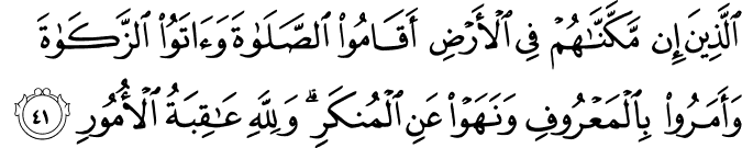 الَّذِينَ إِن مَّكَّنَّاهُمْ فِي الْأَرْضِ أَقَامُوا الصَّلَاةَ وَآتَوُا الزَّكَاةَ وَأَمَرُوا بِالْمَعْرُوفِ وَنَهَوْا عَنِ الْمُنكَرِ ۗ وَلِلَّهِ عَاقِبَةُ الْأُمُورِ