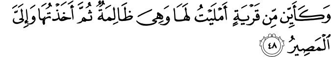 وَكَأَيِّن مِّن قَرْيَةٍ أَمْلَيْتُ لَهَا وَهِيَ ظَالِمَةٌ ثُمَّ أَخَذْتُهَا وَإِلَيَّ الْمَصِيرُ