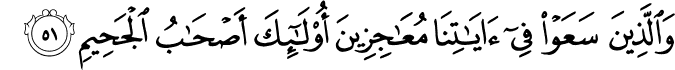 وَالَّذِينَ سَعَوْا فِي آيَاتِنَا مُعَاجِزِينَ أُولَـٰئِكَ أَصْحَابُ الْجَحِيمِ