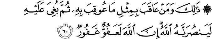 ذَٰلِكَ وَمَنْ عَاقَبَ بِمِثْلِ مَا عُوقِبَ بِهِ ثُمَّ بُغِيَ عَلَيْهِ لَيَنصُرَنَّهُ اللَّهُ ۗ إِنَّ اللَّهَ لَعَفُوٌّ غَفُورٌ