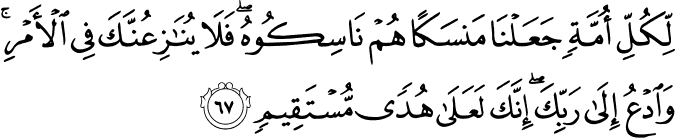 لِّكُلِّ أُمَّةٍ جَعَلْنَا مَنسَكًا هُمْ نَاسِكُوهُ ۖ فَلَا يُنَازِعُنَّكَ فِي الْأَمْرِ ۚ وَادْعُ إِلَىٰ رَبِّكَ ۖ إِنَّكَ لَعَلَىٰ هُدًى مُّسْتَقِيمٍ