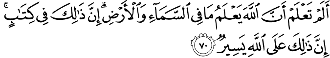 أَلَمْ تَعْلَمْ أَنَّ اللَّهَ يَعْلَمُ مَا فِي السَّمَاءِ وَالْأَرْضِ ۗ إِنَّ ذَٰلِكَ فِي كِتَابٍ ۚ إِنَّ ذَٰلِكَ عَلَى اللَّهِ يَسِيرٌ