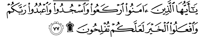 يَا أَيُّهَا الَّذِينَ آمَنُوا ارْكَعُوا وَاسْجُدُوا وَاعْبُدُوا رَبَّكُمْ وَافْعَلُوا الْخَيْرَ لَعَلَّكُمْ تُفْلِحُونَ ۩