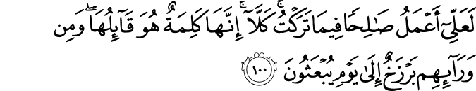 لَعَلِّي أَعْمَلُ صَالِحًا فِيمَا تَرَكْتُ ۚ كَلَّا ۚ إِنَّهَا كَلِمَةٌ هُوَ قَائِلُهَا ۖ وَمِن وَرَائِهِم بَرْزَخٌ إِلَىٰ يَوْمِ يُبْعَثُونَ