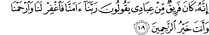 إِنَّهُ كَانَ فَرِيقٌ مِّنْ عِبَادِي يَقُولُونَ رَبَّنَا آمَنَّا فَاغْفِرْ لَنَا وَارْحَمْنَا وَأَنتَ خَيْرُ الرَّاحِمِينَ