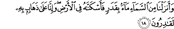 وَأَنزَلْنَا مِنَ السَّمَاءِ مَاءً بِقَدَرٍ فَأَسْكَنَّاهُ فِي الْأَرْضِ ۖ وَإِنَّا عَلَىٰ ذَهَابٍ بِهِ لَقَادِرُونَ