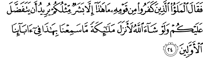 فَقَالَ الْمَلَأُ الَّذِينَ كَفَرُوا مِن قَوْمِهِ مَا هَـٰذَا إِلَّا بَشَرٌ مِّثْلُكُمْ يُرِيدُ أَن يَتَفَضَّلَ عَلَيْكُمْ وَلَوْ شَاءَ اللَّهُ لَأَنزَلَ مَلَائِكَةً مَّا سَمِعْنَا بِهَـٰذَا فِي آبَائِنَا الْأَوَّلِينَ