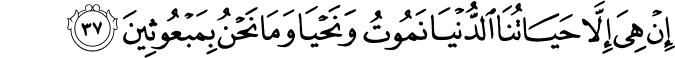 إِنْ هِيَ إِلَّا حَيَاتُنَا الدُّنْيَا نَمُوتُ وَنَحْيَا وَمَا نَحْنُ بِمَبْعُوثِينَ