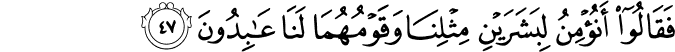 فَقَالُوا أَنُؤْمِنُ لِبَشَرَيْنِ مِثْلِنَا وَقَوْمُهُمَا لَنَا عَابِدُونَ