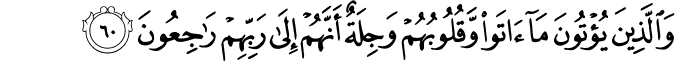 وَالَّذِينَ يُؤْتُونَ مَا آتَوا وَّقُلُوبُهُمْ وَجِلَةٌ أَنَّهُمْ إِلَىٰ رَبِّهِمْ رَاجِعُونَ