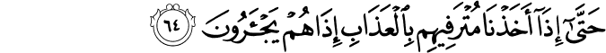 حَتَّىٰ إِذَا أَخَذْنَا مُتْرَفِيهِم بِالْعَذَابِ إِذَا هُمْ يَجْأَرُونَ