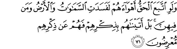 وَلَوِ اتَّبَعَ الْحَقُّ أَهْوَاءَهُمْ لَفَسَدَتِ السَّمَاوَاتُ وَالْأَرْضُ وَمَن فِيهِنَّ ۚ بَلْ أَتَيْنَاهُم بِذِكْرِهِمْ فَهُمْ عَن ذِكْرِهِم مُّعْرِضُونَ