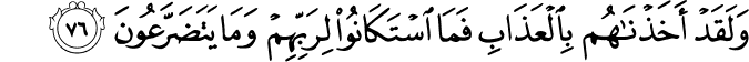 وَلَقَدْ أَخَذْنَاهُم بِالْعَذَابِ فَمَا اسْتَكَانُوا لِرَبِّهِمْ وَمَا يَتَضَرَّعُونَ