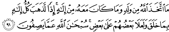 مَا اتَّخَذَ اللَّهُ مِن وَلَدٍ وَمَا كَانَ مَعَهُ مِنْ إِلَـٰهٍ ۚ إِذًا لَّذَهَبَ كُلُّ إِلَـٰهٍ بِمَا خَلَقَ وَلَعَلَا بَعْضُهُمْ عَلَىٰ بَعْضٍ ۚ سُبْحَانَ اللَّهِ عَمَّا يَصِفُونَ