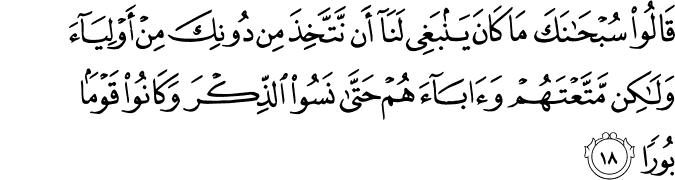 قَالُوا سُبْحَانَكَ مَا كَانَ يَنبَغِي لَنَا أَن نَّتَّخِذَ مِن دُونِكَ مِنْ أَوْلِيَاءَ وَلَـٰكِن مَّتَّعْتَهُمْ وَآبَاءَهُمْ حَتَّىٰ نَسُوا الذِّكْرَ وَكَانُوا قَوْمًا بُورًا