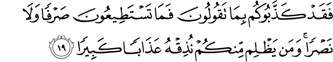 فَقَدْ كَذَّبُوكُم بِمَا تَقُولُونَ فَمَا تَسْتَطِيعُونَ صَرْفًا وَلَا نَصْرًا ۚ وَمَن يَظْلِم مِّنكُمْ نُذِقْهُ عَذَابًا كَبِيرًا