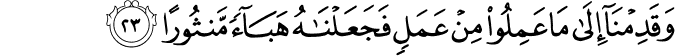وَقَدِمْنَا إِلَىٰ مَا عَمِلُوا مِنْ عَمَلٍ فَجَعَلْنَاهُ هَبَاءً مَّنثُورًا