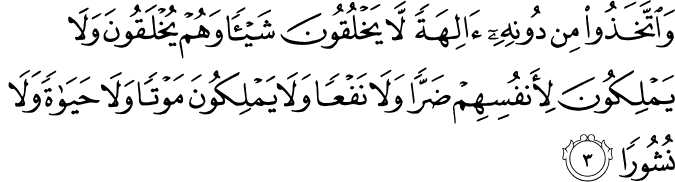 وَاتَّخَذُوا مِن دُونِهِ آلِهَةً لَّا يَخْلُقُونَ شَيْئًا وَهُمْ يُخْلَقُونَ وَلَا يَمْلِكُونَ لِأَنفُسِهِمْ ضَرًّا وَلَا نَفْعًا وَلَا يَمْلِكُونَ مَوْتًا وَلَا حَيَاةً وَلَا نُشُورًا