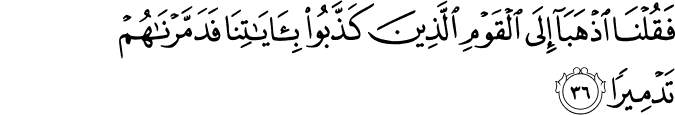 فَقُلْنَا اذْهَبَا إِلَى الْقَوْمِ الَّذِينَ كَذَّبُوا بِآيَاتِنَا فَدَمَّرْنَاهُمْ تَدْمِيرًا