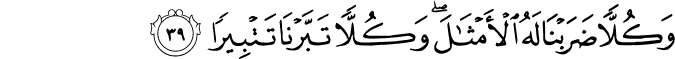 وَكُلًّا ضَرَبْنَا لَهُ الْأَمْثَالَ ۖ وَكُلًّا تَبَّرْنَا تَتْبِيرًا