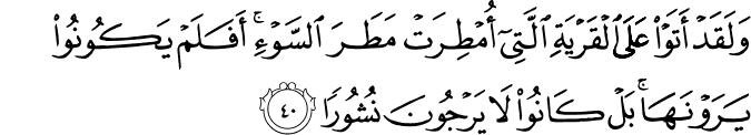 وَلَقَدْ أَتَوْا عَلَى الْقَرْيَةِ الَّتِي أُمْطِرَتْ مَطَرَ السَّوْءِ ۚ أَفَلَمْ يَكُونُوا يَرَوْنَهَا ۚ بَلْ كَانُوا لَا يَرْجُونَ نُشُورًا