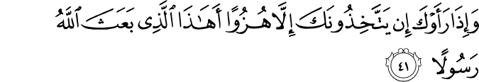 وَإِذَا رَأَوْكَ إِن يَتَّخِذُونَكَ إِلَّا هُزُوًا أَهَـٰذَا الَّذِي بَعَثَ اللَّهُ رَسُولًا