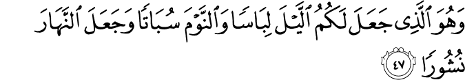 وَهُوَ الَّذِي جَعَلَ لَكُمُ اللَّيْلَ لِبَاسًا وَالنَّوْمَ سُبَاتًا وَجَعَلَ النَّهَارَ نُشُورًا