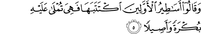 وَقَالُوا أَسَاطِيرُ الْأَوَّلِينَ اكْتَتَبَهَا فَهِيَ تُمْلَىٰ عَلَيْهِ بُكْرَةً وَأَصِيلًا