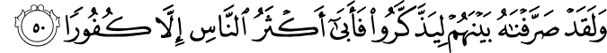 وَلَقَدْ صَرَّفْنَاهُ بَيْنَهُمْ لِيَذَّكَّرُوا فَأَبَىٰ أَكْثَرُ النَّاسِ إِلَّا كُفُورًا