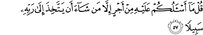قُلْ مَا أَسْأَلُكُمْ عَلَيْهِ مِنْ أَجْرٍ إِلَّا مَن شَاءَ أَن يَتَّخِذَ إِلَىٰ رَبِّهِ سَبِيلًا